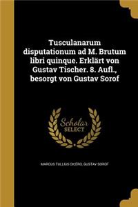 Tusculanarum Disputationum Ad M. Brutum Libri Quinque. Erklart Von Gustav Tischer. 8. Aufl., Besorgt Von Gustav Sorof