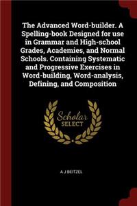 The Advanced Word-Builder. a Spelling-Book Designed for Use in Grammar and High-School Grades, Academies, and Normal Schools. Containing Systematic and Progressive Exercises in Word-Building, Word-Analysis, Defining, and Composition