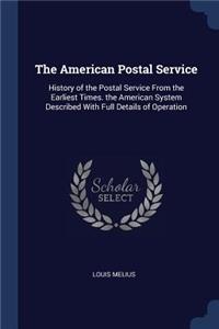 The American Postal Service: History of the Postal Service From the Earliest Times. the American System Described With Full Details of Operation