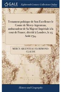 Testament Politique de Son Excellence Le Comte de Mercy-Argenteau, Ambassadeur de Sa Majestï¿½ Impï¿½riale ï¿½ La Cour de France, Dï¿½cï¿½dï¿½ ï¿½ Londres, Le 25 Aoï¿½t 1794.