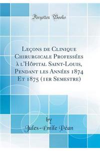 LeÃ§ons de Clinique Chirurgicale ProfessÃ©es Ã? l'HÃ´pital Saint-Louis, Pendant Les AnnÃ©es 1874 Et 1875 (1er Semestre) (Classic Reprint)