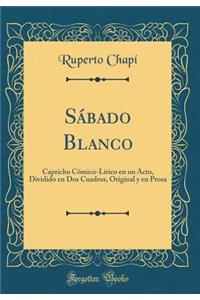 SÃ¡bado Blanco: Capricho CÃ³mico-LÃ­rico En Un Acto, Dividido En DOS Cuadros, Original Y En Prosa (Classic Reprint)