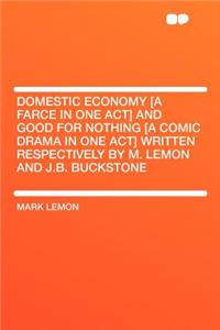 Domestic Economy [a Farce in One Act] and Good for Nothing [a Comic Drama in One Act] Written Respectively by M. Lemon and J.B. Buckstone