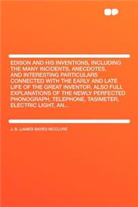Edison and His Inventions, Including the Many Incidents, Anecdotes, and Interesting Particulars Connected with the Early and Late Life of the Great Inventor. Also Full Explanations of the Newly Perfected Phonograph, Telephone, Tasimeter, Electric L