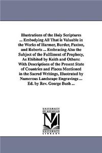 Illustrations of the Holy Scriptures ... Embodying All That is Valuable in the Works of Harmer, Burder, Paxton, and Roberts ... Embracing Also the Subject of the Fulfilment of Prophecy, As Ehibited by Keith and Others