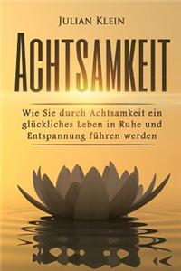 Achtsamkeit: Wie Sie Durch Achtsamkeit Ein Gluckliches Leben in Ruhe Und Entspannung Fuhren Werden