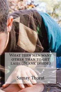 What Teen Men Want Other Than to Get Laid! (Blank Inside)