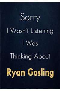 Sorry I Wasn't Listening I Was Thinking About Ryan Gosling