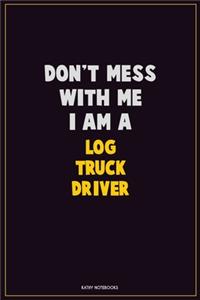 Don't Mess With Me, I Am A Log truck driver