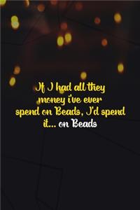 If I Had All They Money I've Ever Spend On Beads, I'd Spend It... On Beads