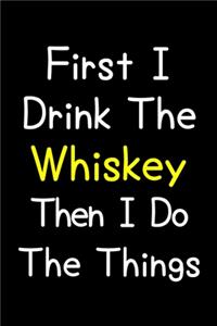 First I Drink The Whiskey Then I Do The Things