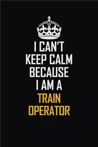 I Can't Keep Calm Because I Am A Train Operator