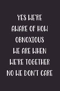 Yes We're Aware Of How Obnoxious We Are When We're Together No We Don't Care