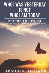 Who I was Yesterday is Not Who I am Today: A Collection of Poetry & Prose