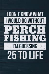 I Don't Know What I Would Do Without Perch Fishing I'm Guessing 25 To Life