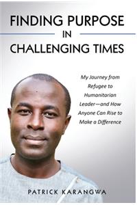 Finding Purpose in Challenging Times: My Journey from Refugee to Humanitarian Leader-and How Anyone Can Rise to Make a Difference