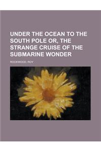 Under the Ocean to the South Pole Or, the Strange Cruise of the Submarine Wonder