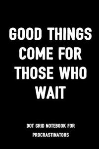 Good Things Come for Those Who Wait Dot Grid Notebook for Procrastinators