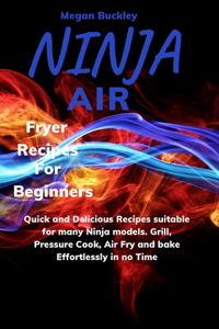 Ninja Air Fryer Recipes For Beginners: Quick and Delicious Suitable for Many Ninja Models. Grill, Pressure Cook, Air Fry and Bake Effortlessly in no Time