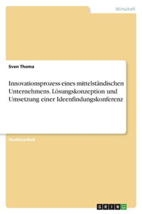 Innovationsprozess eines mittelständischen Unternehmens. Lösungskonzeption und Umsetzung einer Ideenfindungskonferenz