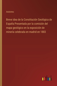 Breve idea de la Constitución Geológica de España Presentada por la comisión del mapa geológico en la exposición de minería celebrada en madrid en 1883