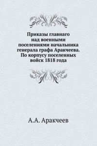 Prikazy glavnago nad voennymi poseleniyami nachalnika generala grafa Arakcheeva. Po korpusu poselennyh vojsk 1818 goda
