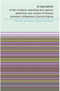 A Narrative of the Incidents Attending the Capture, Detention, and Ransom of Charles Johnston, of Botetourt County Virginia