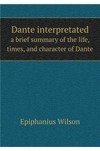 Dante Interpretated a Brief Summary of the Life, Times, and Character of Dante