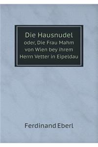 Die Hausnudel Oder, Die Frau Mahm Von Wien Bey Ihrem Herrn Vetter in Eipeldau