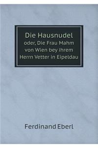 Die Hausnudel Oder, Die Frau Mahm Von Wien Bey Ihrem Herrn Vetter in Eipeldau