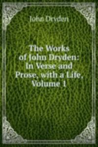 Works of John Dryden: In Verse and Prose, with a Life, Volume 1