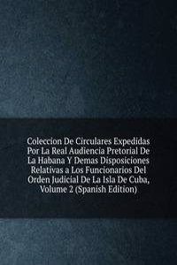 Coleccion De Circulares Expedidas Por La Real Audiencia Pretorial De La Habana Y Demas Disposiciones Relativas a Los Funcionarios Del Orden Judicial De La Isla De Cuba, Volume 2 (Spanish Edition)