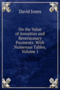 On the Value of Annuities and Reversionary Payments: With Numerous Tables, Volume 1