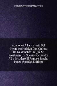 Adiciones A La Historia Del Ingenioso Hidalgo Don Quijote De La Mancha: En Que Se Prosiguen Los Sucesos Ocurridos A Su Escudero El Famoso Sancho Panza (Spanish Edition)