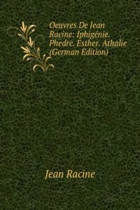 Oeuvres De Jean Racine: Iphigenie. Phedre. Esther. Athalie (German Edition)