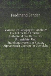 Lexikon Der Padagogik: Handbuch Fur Lehrer Und Erzieher, Enthaltend Das Ganze Des Unterrichts- Und Erziehungswesens in Kurzer, Alphabetisch Geordneter Ubersicht