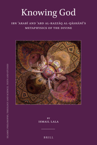 Knowing God: Ibn ʿarabī And ʿabd Al-Razzāq Al-Qāshānī's Metaphysics of the Divine