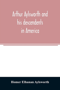 Arthur Aylsworth and his descendents in America, with notes historical and genealogical, relating to the family, from early English records