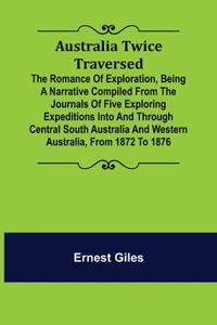 Australia Twice Traversed; The Romance of Exploration, Being a Narrative Compiled from the Journals of Five Exploring Expeditions into and Through Central South Australia and Western Australia, from 1872 to 1876