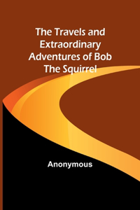 Travels and Extraordinary Adventures of Bob the Squirrel