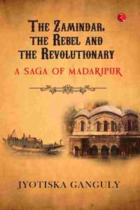 The Zamindar the Rebel and the Revolutionary: A Saga of Madaripur