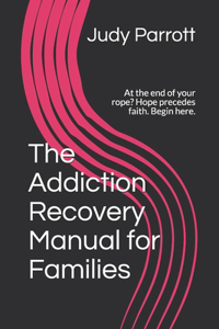 Addiction Recovery Manual for Families: At the end of your rope? Hope precedes faith. Begin here.