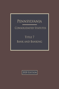 Pennsylvania Consolidated Statutes Title 7 Banks and Banking 2020 Edition