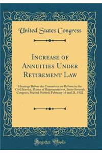 Increase of Annuities Under Retirement Law: Hearings Before the Committee on Reform in the Civil Service, House of Representatives, Sixty-Seventh Congress, Second Session; February 16 and 21, 1922 (Classic Reprint)