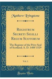 Registrum Secreti Sigilli Regum Scotorum, Vol. 1: The Register of the Privy Seal of Scotland; A. D. 1488-1529 (Classic Reprint)