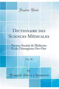 Dictionaire Des Sciences Mï¿½dicales, Vol. 38: Par Une Sociï¿½tï¿½ de Mï¿½decins Et de Chirurgiens; Ore-Ouv (Classic Reprint)
