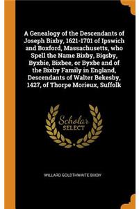 A Genealogy of the Descendants of Joseph Bixby, 1621-1701 of Ipswich and Boxford, Massachusetts, who Spell the Name Bixby, Bigsby, Byxbie, Bixbee, or Byxbe and of the Bixby Family in England, Descendants of Walter Bekesby, 1427, of Thorpe Morieux,