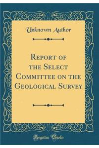 Report of the Select Committee on the Geological Survey (Classic Reprint)