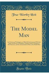 The Model Man: An Oration on Washington, in Which He Is Compared With the Sages and Heroes of Antiquity, Together With an Analysis of His Character, and the Annunciation of Him as the Model Man (Classic Reprint)