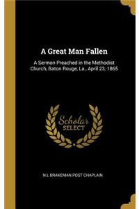 Great Man Fallen: A Sermon Preached in the Methodist Church, Baton Rouge, La., April 23, 1865